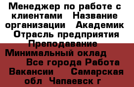 Менеджер по работе с клиентами › Название организации ­ Академик › Отрасль предприятия ­ Преподавание › Минимальный оклад ­ 30 000 - Все города Работа » Вакансии   . Самарская обл.,Чапаевск г.